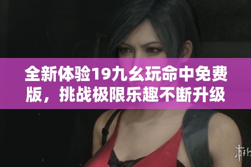 全新体验19九幺玩命中免费版，挑战极限乐趣不断升级