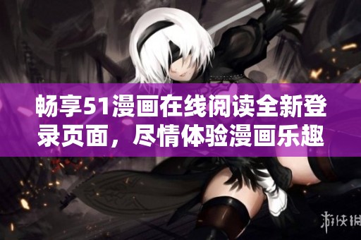 畅享51漫画在线阅读全新登录页面，尽情体验漫画乐趣！