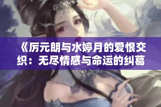 《厉元朗与水婷月的爱恨交织：无尽情感与命运的纠葛》