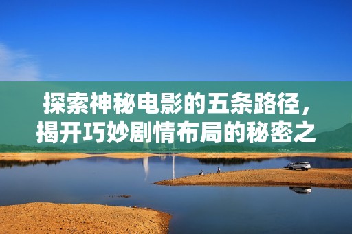 探索神秘电影的五条路径，揭开巧妙剧情布局的秘密之旅