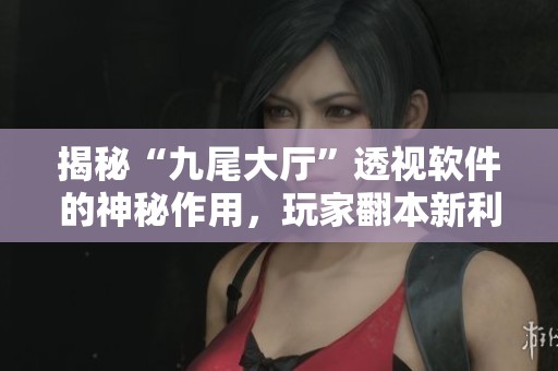 揭秘“九尾大厅”透视软件的神秘作用，玩家翻本新利器！
