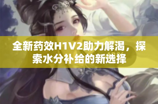 全新药效H1V2助力解渴，探索水分补给的新选择