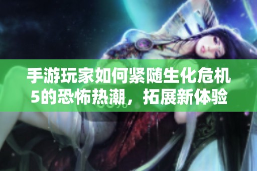 手游玩家如何紧随生化危机5的恐怖热潮，拓展新体验与乐趣