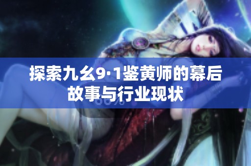 探索九幺9·1鉴黄师的幕后故事与行业现状