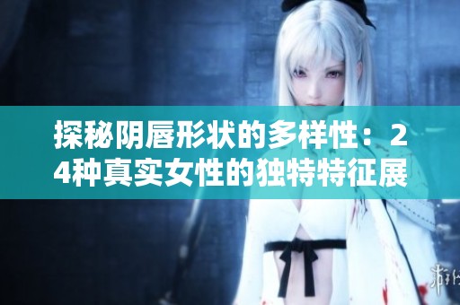 探秘阴唇形状的多样性：24种真实女性的独特特征展示