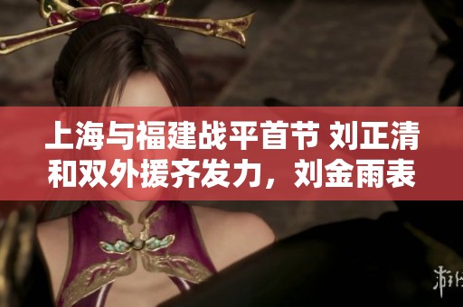 上海与福建战平首节 刘正清和双外援齐发力，刘金雨表现抢眼