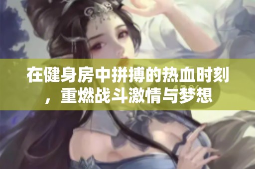 在健身房中拼搏的热血时刻，重燃战斗激情与梦想