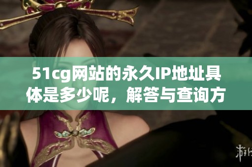 51cg网站的永久IP地址具体是多少呢，解答与查询方法分享