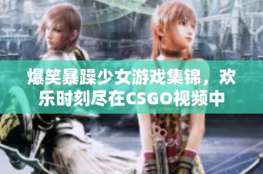 爆笑暴躁少女游戏集锦，欢乐时刻尽在CSGO视频中