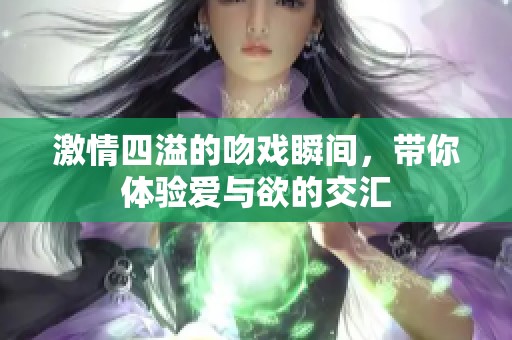 激情四溢的吻戏瞬间，带你体验爱与欲的交汇