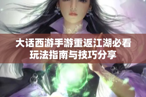 大话西游手游重返江湖必看玩法指南与技巧分享