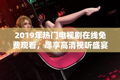 2019年热门电视剧在线免费观看，尽享高清视听盛宴
