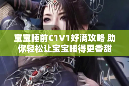 宝宝睡前C1V1好满攻略 助你轻松让宝宝睡得更香甜