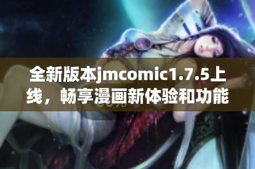 全新版本jmcomic1.7.5上线，畅享漫画新体验和功能提升