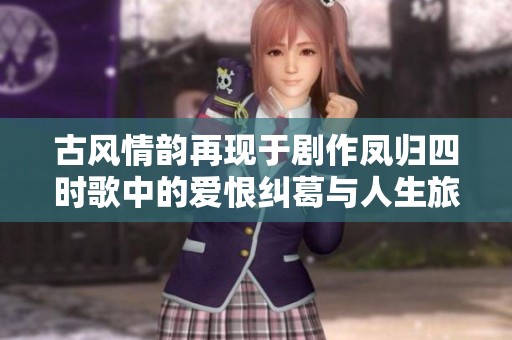 古风情韵再现于剧作凤归四时歌中的爱恨纠葛与人生旅程