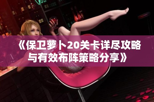 《保卫萝卜20关卡详尽攻略与有效布阵策略分享》