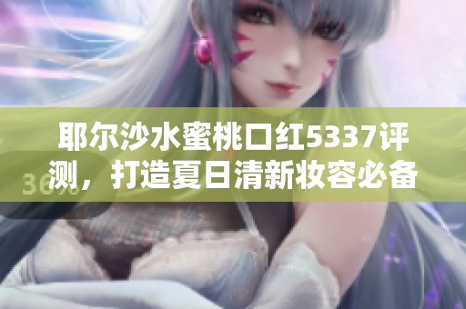 耶尔沙水蜜桃口红5337评测，打造夏日清新妆容必备选择