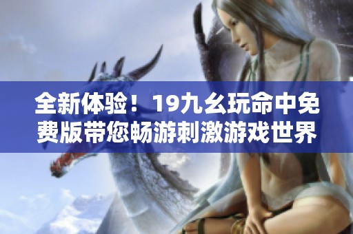 全新体验！19九幺玩命中免费版带您畅游刺激游戏世界