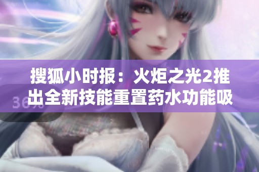 搜狐小时报：火炬之光2推出全新技能重置药水功能吸引玩家关注