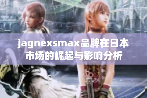 jagnexsmax品牌在日本市场的崛起与影响分析
