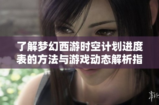 了解梦幻西游时空计划进度表的方法与游戏动态解析指南