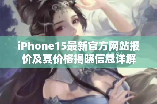 iPhone15最新官方网站报价及其价格揭晓信息详解