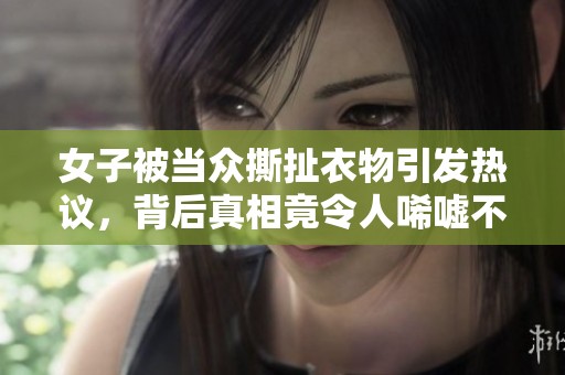 女子被当众撕扯衣物引发热议，背后真相竟令人唏嘘不已
