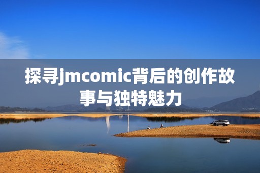 探寻jmcomic背后的创作故事与独特魅力
