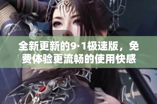 全新更新的9·1极速版，免费体验更流畅的使用快感