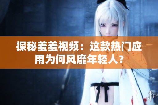 探秘羞羞视频：这款热门应用为何风靡年轻人？