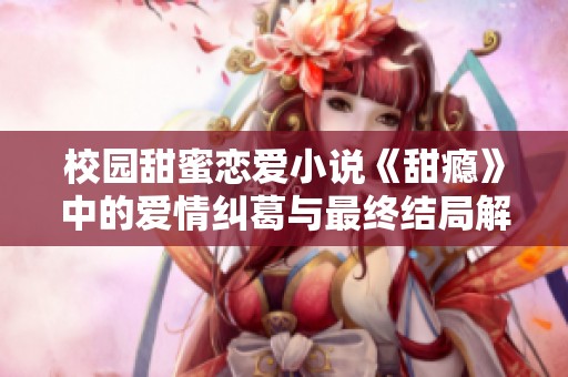 校园甜蜜恋爱小说《甜瘾》中的爱情纠葛与最终结局解析
