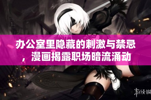 办公室里隐藏的刺激与禁忌，漫画揭露职场暗流涌动