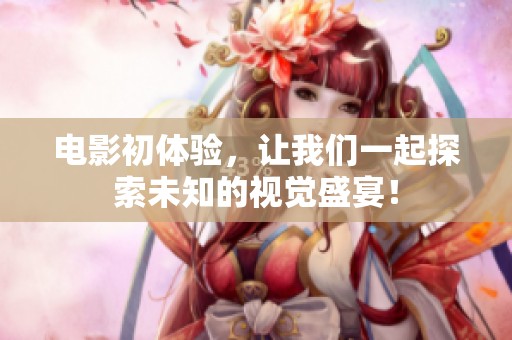 电影初体验，让我们一起探索未知的视觉盛宴！