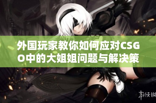 外国玩家教你如何应对CSGO中的大姐姐问题与解决策略