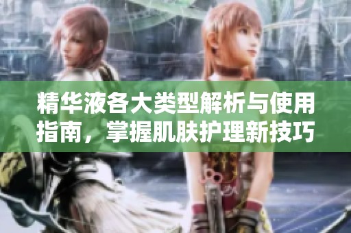 精华液各大类型解析与使用指南，掌握肌肤护理新技巧
