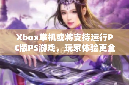 Xbox掌机或将支持运行PC版PS游戏，玩家体验更全面