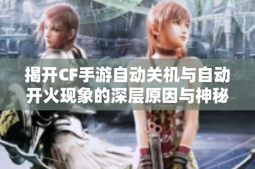 揭开CF手游自动关机与自动开火现象的深层原因与神秘面纱