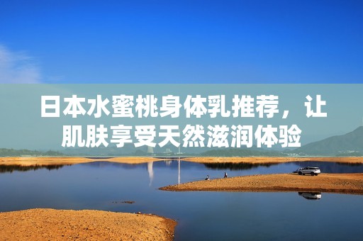 日本水蜜桃身体乳推荐，让肌肤享受天然滋润体验