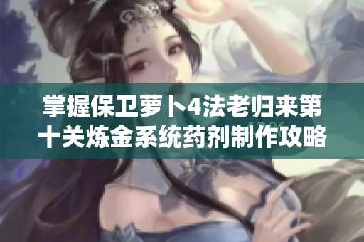 掌握保卫萝卜4法老归来第十关炼金系统药剂制作攻略秘籍