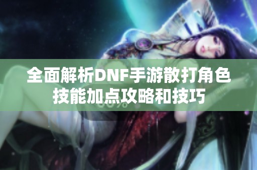 全面解析DNF手游散打角色技能加点攻略和技巧