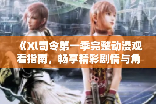 《Xl司令第一季完整动漫观看指南，畅享精彩剧情与角色》