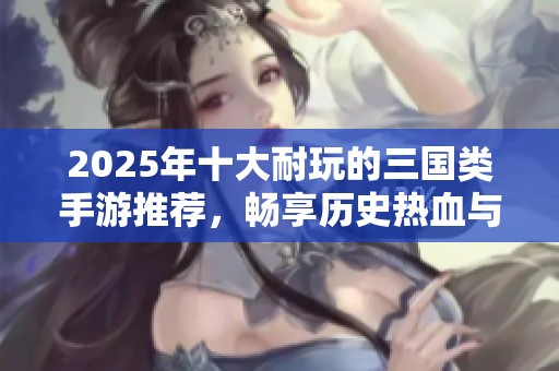 2025年十大耐玩的三国类手游推荐，畅享历史热血与策略乐趣