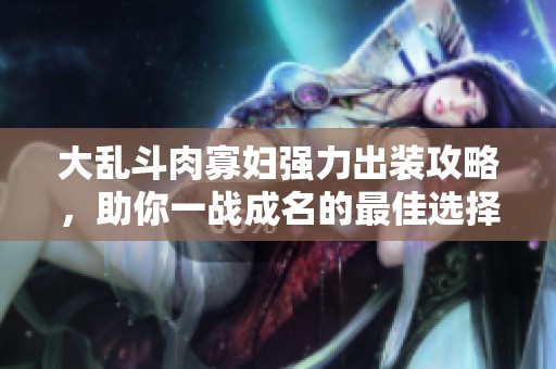 大乱斗肉寡妇强力出装攻略，助你一战成名的最佳选择