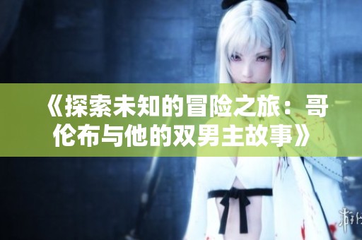 《探索未知的冒险之旅：哥伦布与他的双男主故事》