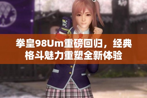 拳皇98Um重磅回归，经典格斗魅力重塑全新体验