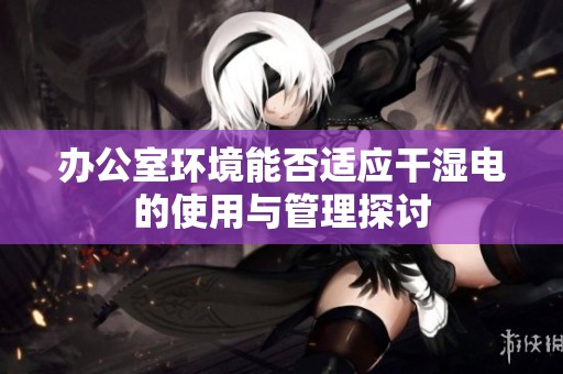 办公室环境能否适应干湿电的使用与管理探讨
