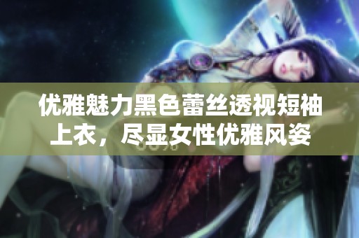 优雅魅力黑色蕾丝透视短袖上衣，尽显女性优雅风姿