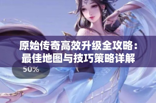 原始传奇高效升级全攻略：最佳地图与技巧策略详解