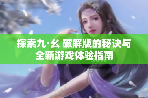 探索九·幺 破解版的秘诀与全新游戏体验指南