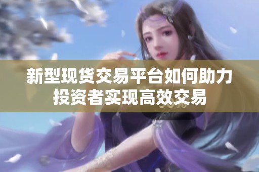 新型现货交易平台如何助力投资者实现高效交易